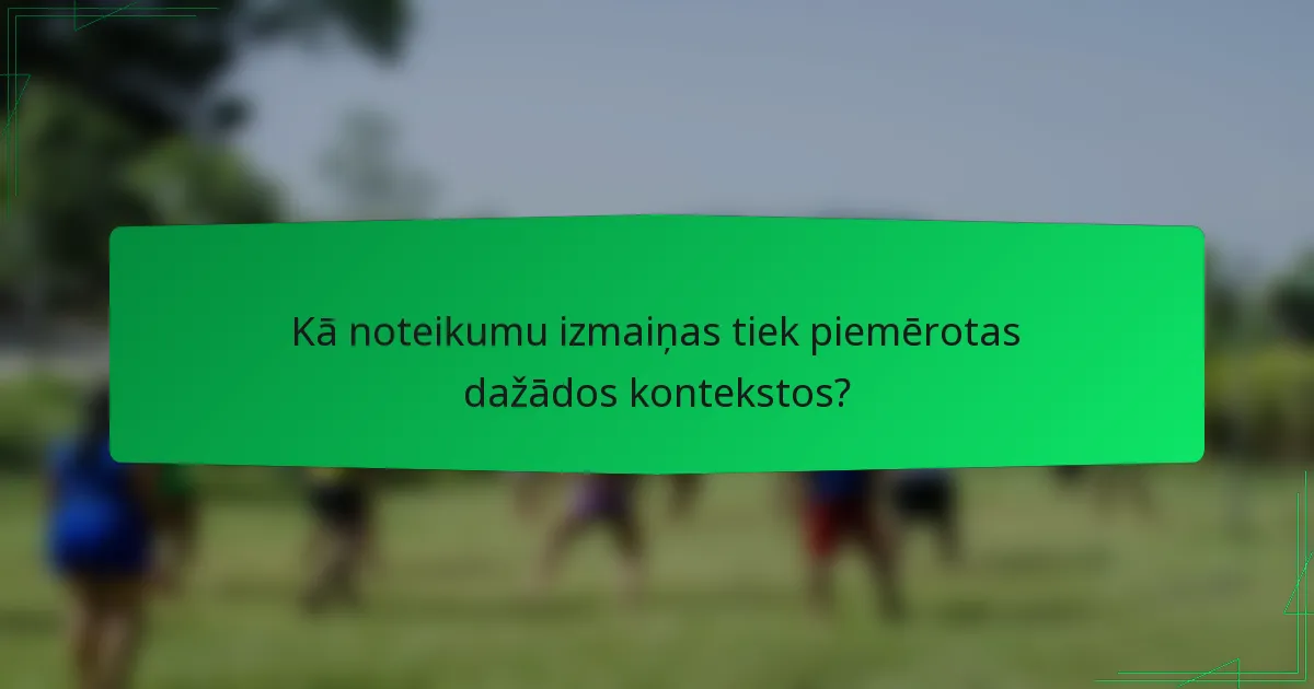 Kā noteikumu izmaiņas tiek piemērotas dažādos kontekstos?